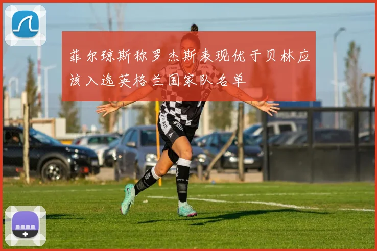 菲尔琼斯称罗杰斯表现优于贝林应该入选英格兰国家队名单
