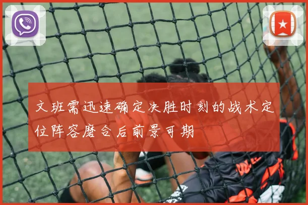 文班需迅速确定决胜时刻的战术定位阵容磨合后前景可期