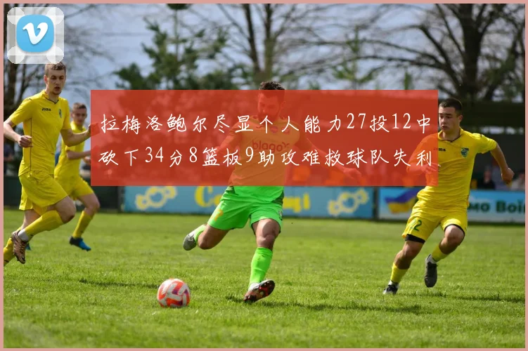 拉梅洛鲍尔尽显个人能力27投12中砍下34分8篮板9助攻难救球队失利