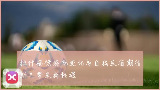 拉什福德感慨变化与自我反省期待新年带来新机遇