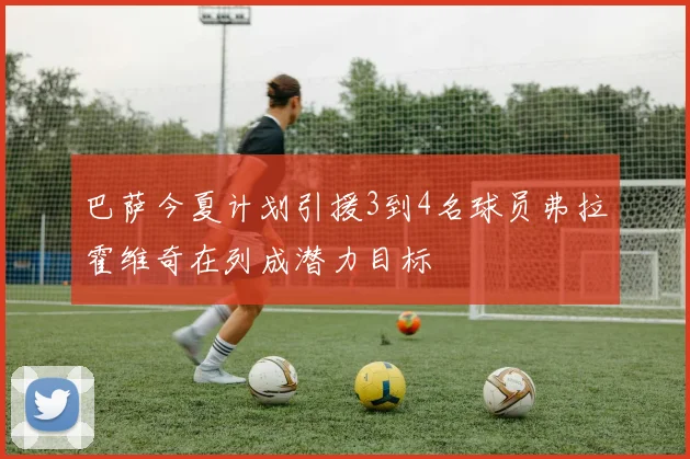 巴萨今夏计划引援3到4名球员弗拉霍维奇在列成潜力目标