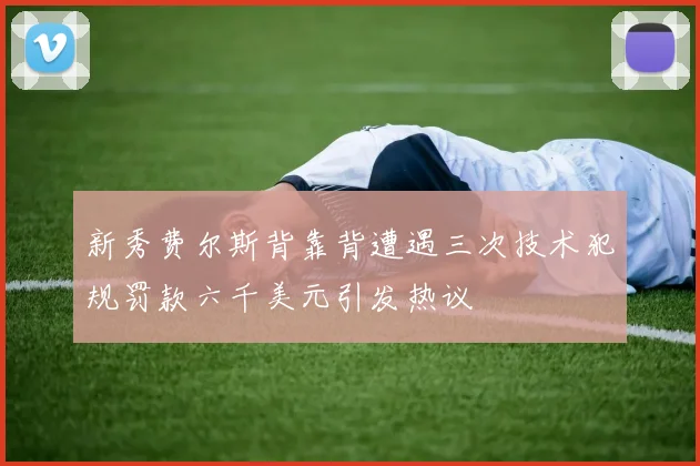 新秀费尔斯背靠背遭遇三次技术犯规罚款六千美元引发热议