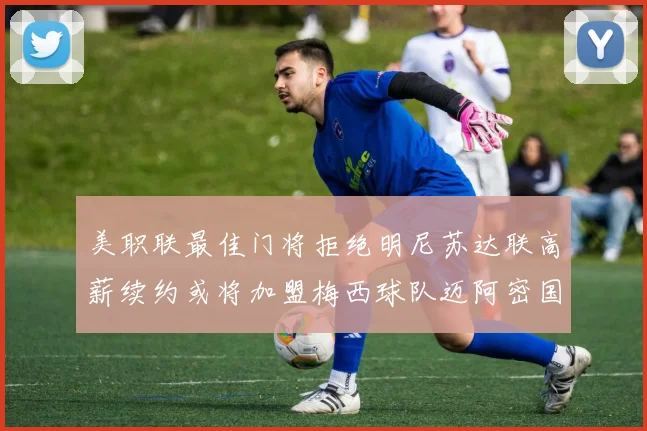 美职联最佳门将拒绝明尼苏达联高薪续约或将加盟梅西球队迈阿密国际