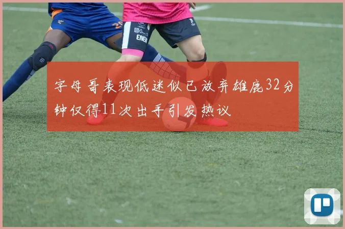 字母哥表现低迷似已放弃雄鹿32分钟仅得11次出手引发热议