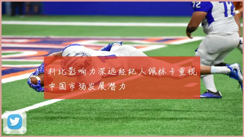 科比影响力深远经纪人佩林卡重视中国市场发展潜力