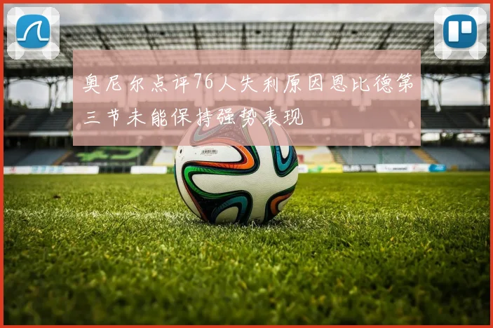 奥尼尔点评76人失利原因恩比德第三节未能保持强势表现