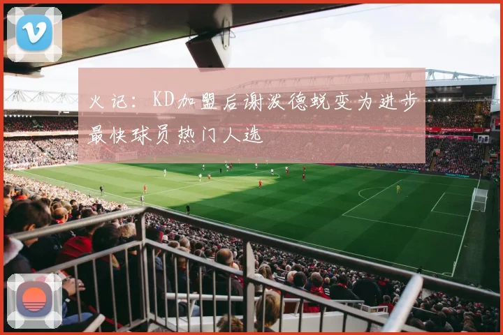 火记：KD加盟后谢泼德蜕变为进步最快球员热门人选