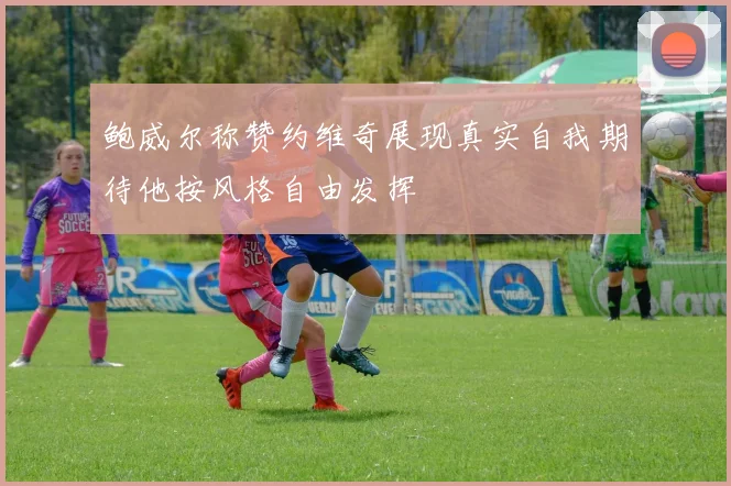 鲍威尔称赞约维奇展现真实自我期待他按风格自由发挥