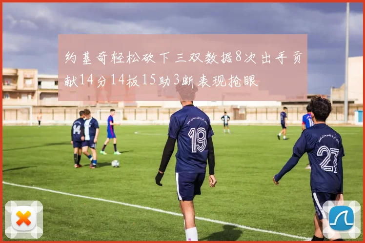 约基奇轻松砍下三双数据8次出手贡献14分14板15助3断表现抢眼