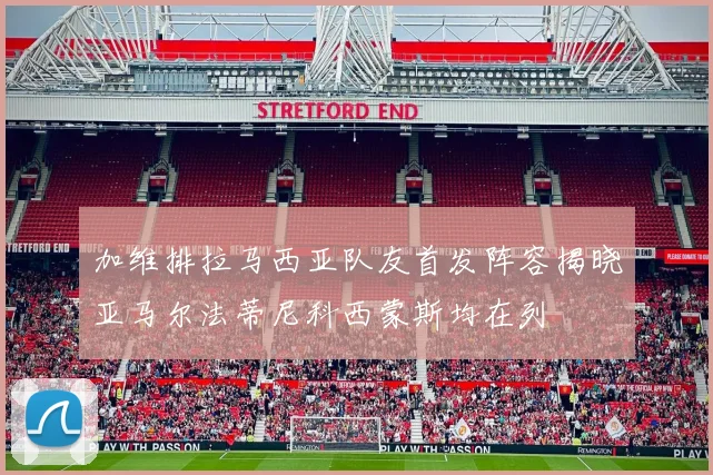 加维排拉马西亚队友首发阵容揭晓亚马尔法蒂尼科西蒙斯均在列