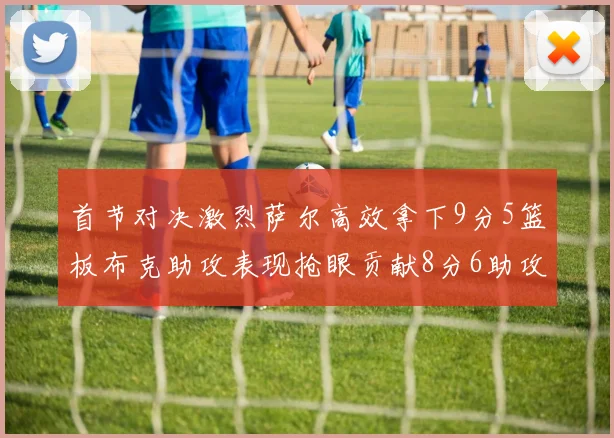 首节对决激烈萨尔高效拿下9分5篮板布克助攻表现抢眼贡献8分6助攻