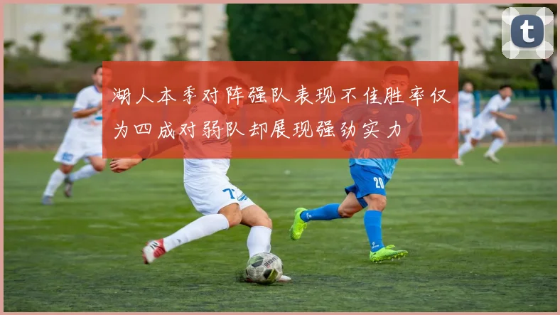湖人本季对阵强队表现不佳胜率仅为四成对弱队却展现强劲实力