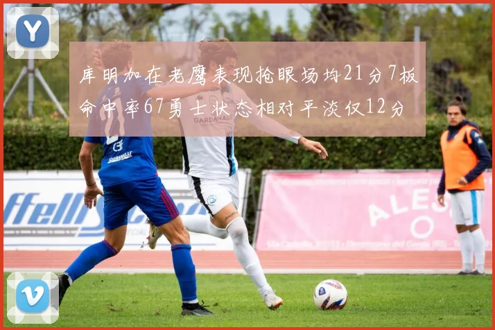 库明加在老鹰表现抢眼场均21分7板命中率67勇士状态相对平淡仅12分5板