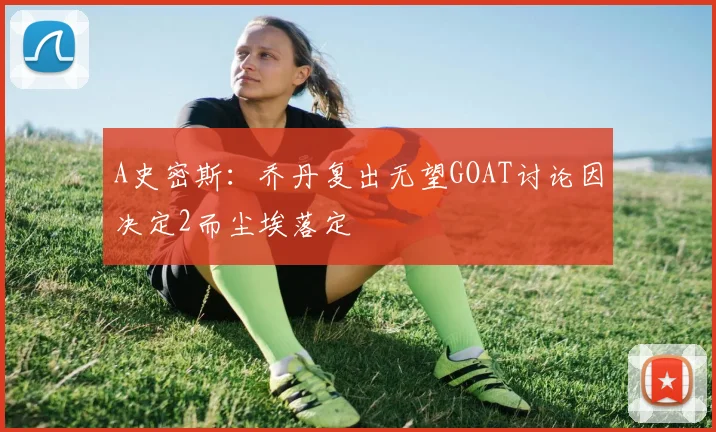 A史密斯：乔丹复出无望GOAT讨论因决定2而尘埃落定