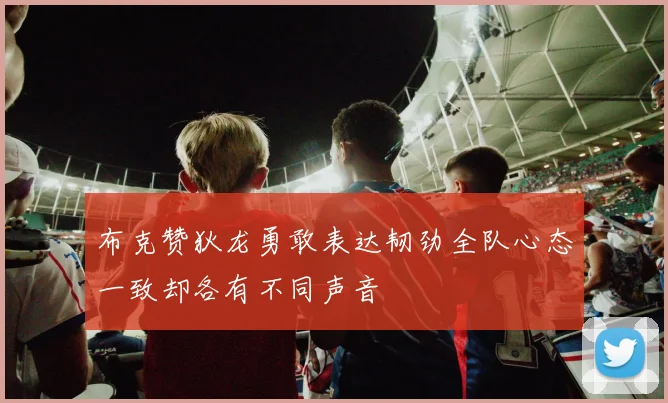 布克赞狄龙勇敢表达韧劲全队心态一致却各有不同声音