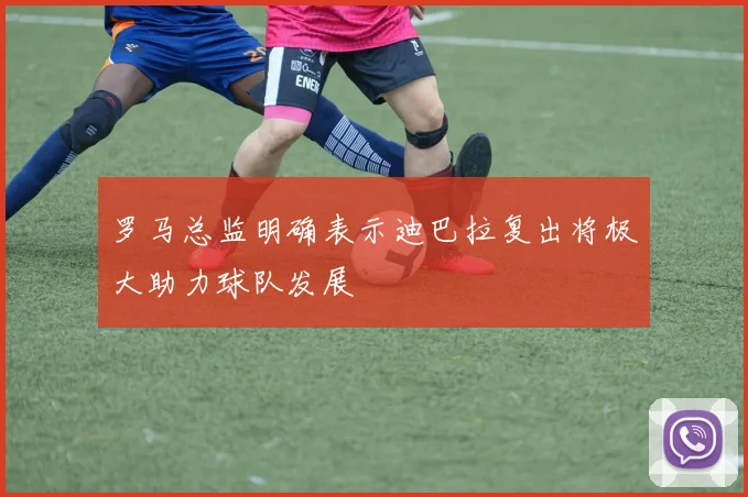 罗马总监明确表示迪巴拉复出将极大助力球队发展