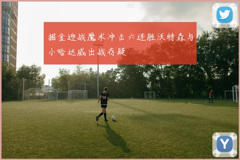 掘金迎战魔术冲击六连胜沃特森与小哈达威出战存疑