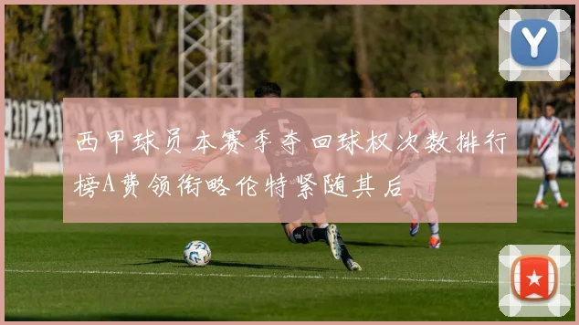 西甲球员本赛季夺回球权次数排行榜A费领衔略伦特紧随其后