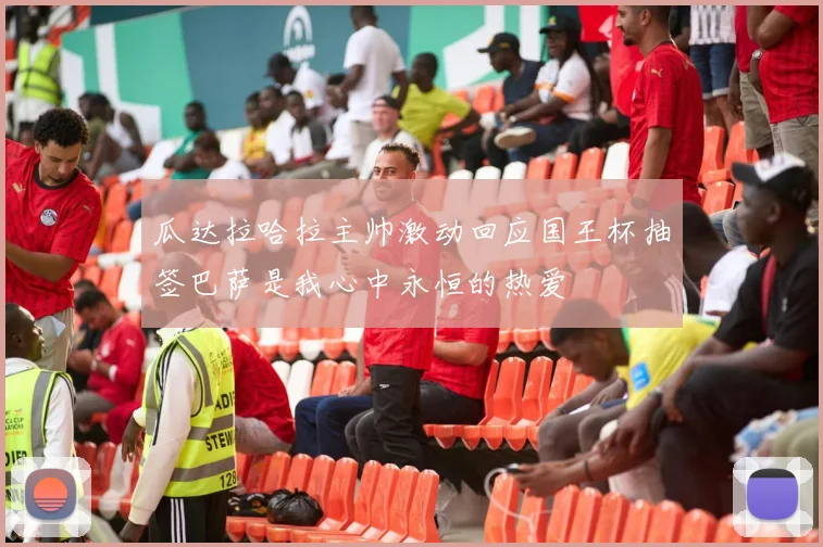 瓜达拉哈拉主帅激动回应国王杯抽签巴萨是我心中永恒的热爱