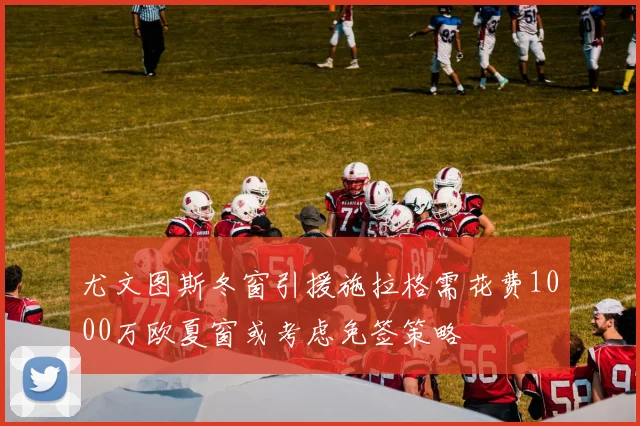 尤文图斯冬窗引援施拉格需花费1000万欧夏窗或考虑免签策略