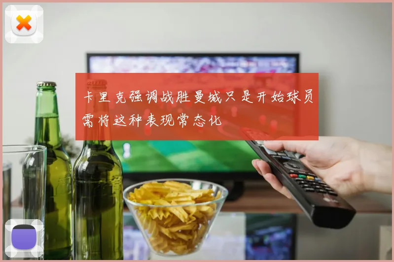 卡里克强调战胜曼城只是开始球员需将这种表现常态化