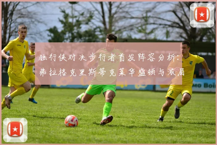 独行侠对决步行者首发阵容分析：弗拉格克里斯蒂克莱华盛顿与浓眉的精彩对决