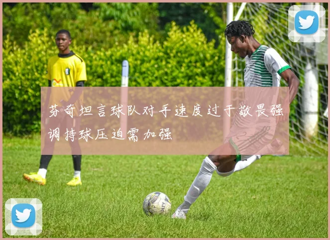 芬奇坦言球队对手速度过于敬畏强调持球压迫需加强