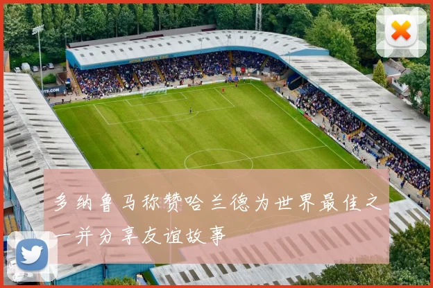 多纳鲁马称赞哈兰德为世界最佳之一并分享友谊故事