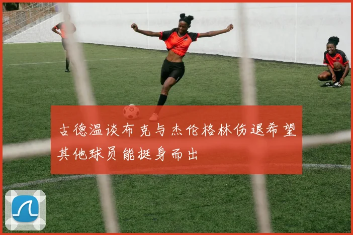 古德温谈布克与杰伦格林伤退希望其他球员能挺身而出