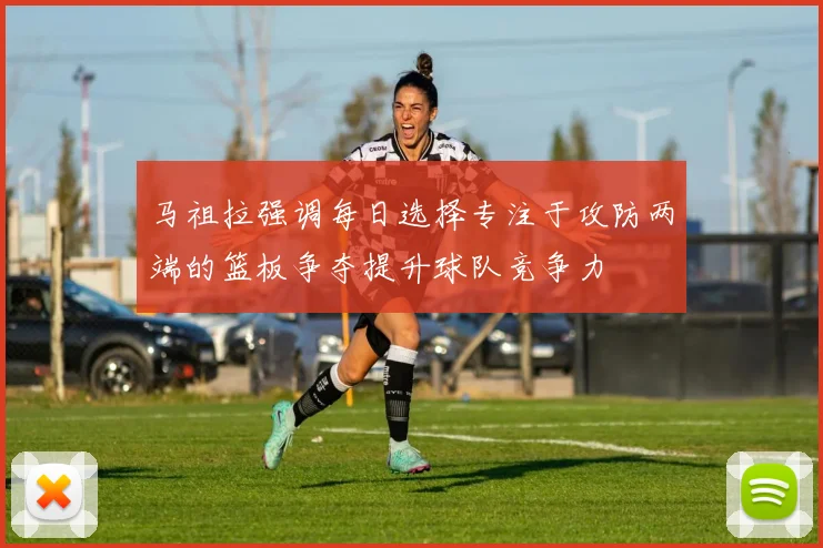 马祖拉强调每日选择专注于攻防两端的篮板争夺提升球队竞争力