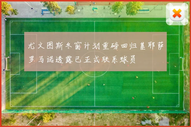 尤文图斯冬窗计划重磅回归基耶萨罗马诺透露已正式联系球员