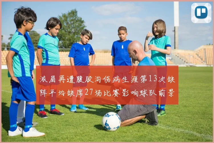 浓眉再遭腹股沟伤病生涯第13次缺阵平均缺席27场比赛影响球队前景