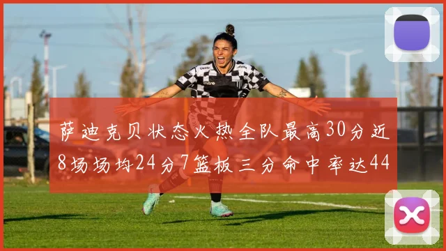 萨迪克贝状态火热全队最高30分近8场场均24分7篮板三分命中率达44