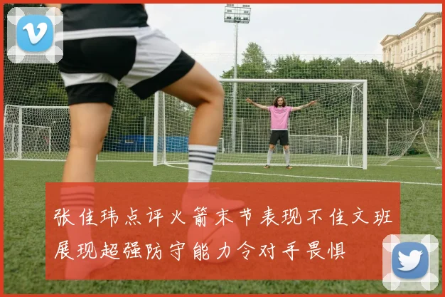 张佳玮点评火箭末节表现不佳文班展现超强防守能力令对手畏惧