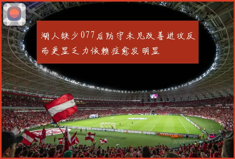 湖人缺少077后防守未见改善进攻反而更显乏力依赖症愈发明显