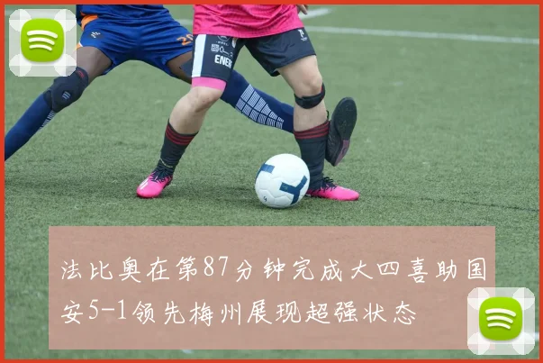 法比奥在第87分钟完成大四喜助国安5-1领先梅州展现超强状态