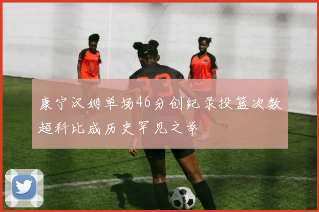 康宁汉姆单场46分创纪录投篮次数超科比成历史罕见之举