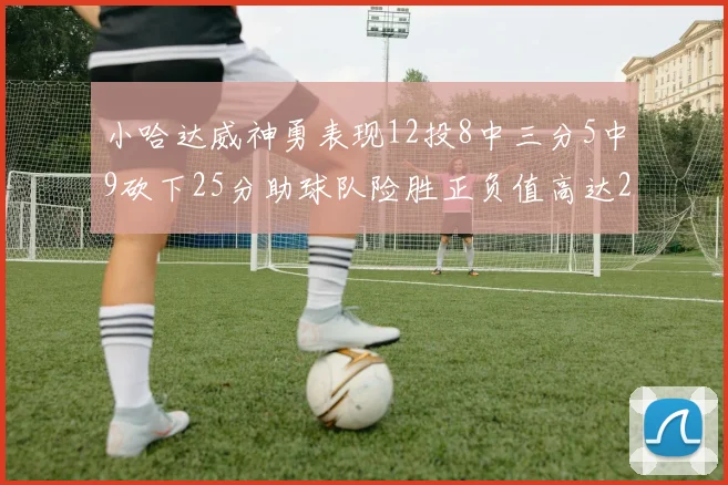 小哈达威神勇表现12投8中三分5中9砍下25分助球队险胜正负值高达27