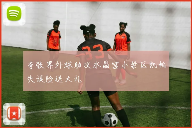 夸张界外球助攻水晶宫小禁区凯帕失误险送大礼