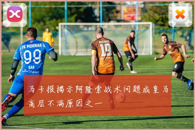 马卡报揭示阿隆索战术问题成皇马高层不满原因之一
