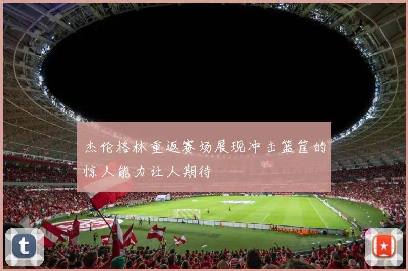 杰伦格林重返赛场展现冲击篮筐的惊人能力让人期待