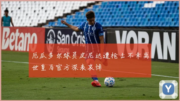 厄瓜多尔球员皮尼达遭枪击不幸离世皇马官方深表哀悼