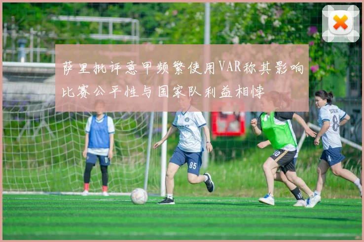 萨里批评意甲频繁使用VAR称其影响比赛公平性与国家队利益相悖