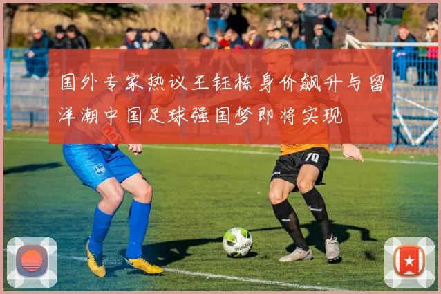 国外专家热议王钰栋身价飙升与留洋潮中国足球强国梦即将实现