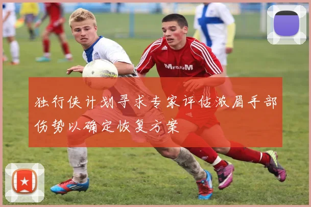 独行侠计划寻求专家评估浓眉手部伤势以确定恢复方案