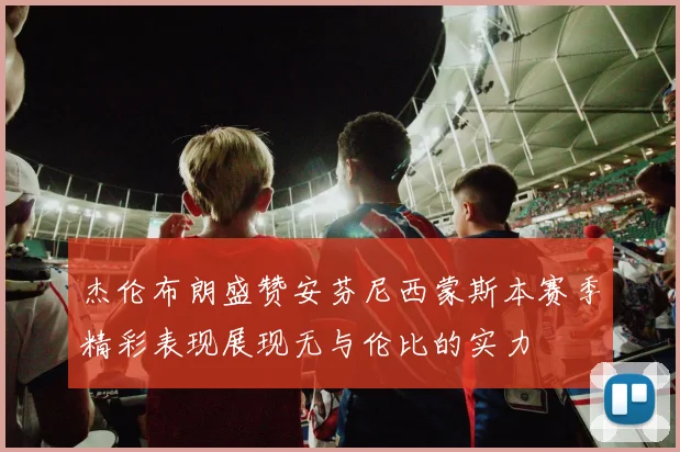 杰伦布朗盛赞安芬尼西蒙斯本赛季精彩表现展现无与伦比的实力