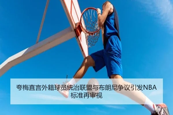 夸梅直言外籍球员统治联盟与布朗尼争议引发NBA标准再审视 - HaoBo